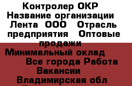 Контролер ОКР › Название организации ­ Лента, ООО › Отрасль предприятия ­ Оптовые продажи › Минимальный оклад ­ 20 000 - Все города Работа » Вакансии   . Владимирская обл.,Вязниковский р-н